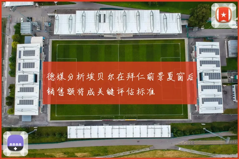 德媒分析埃贝尔在拜仁前景夏窗后销售额将成关键评估标准