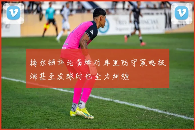 梅尔顿评论黄蜂对库里防守策略极端甚至发球时也全力纠缠