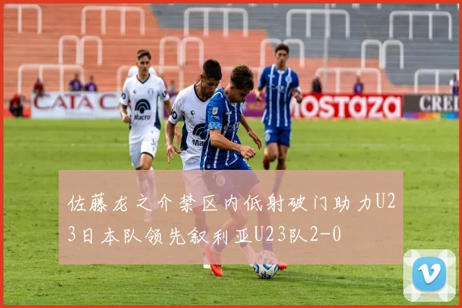 佐藤龙之介禁区内低射破门助力U23日本队领先叙利亚U23队2-0