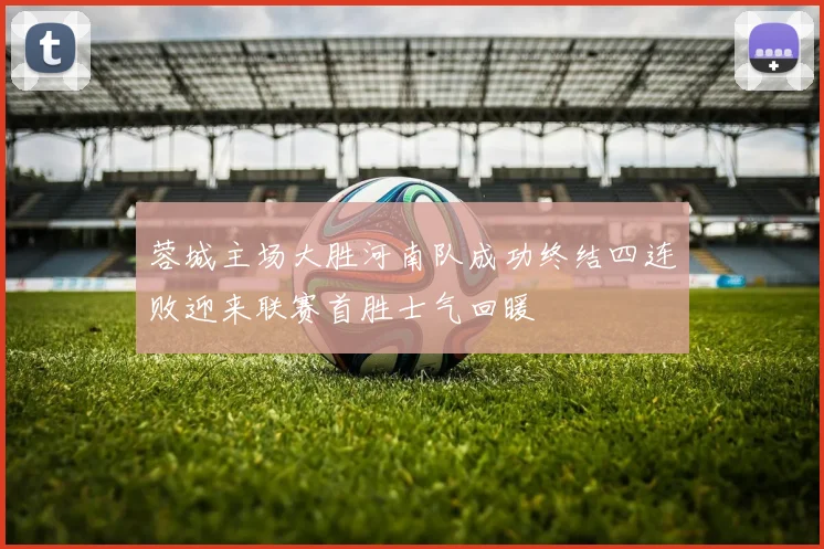 蓉城主场大胜河南队成功终结四连败迎来联赛首胜士气回暖
