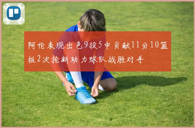 阿伦表现出色9投5中贡献11分10篮板2次抢断助力球队战胜对手