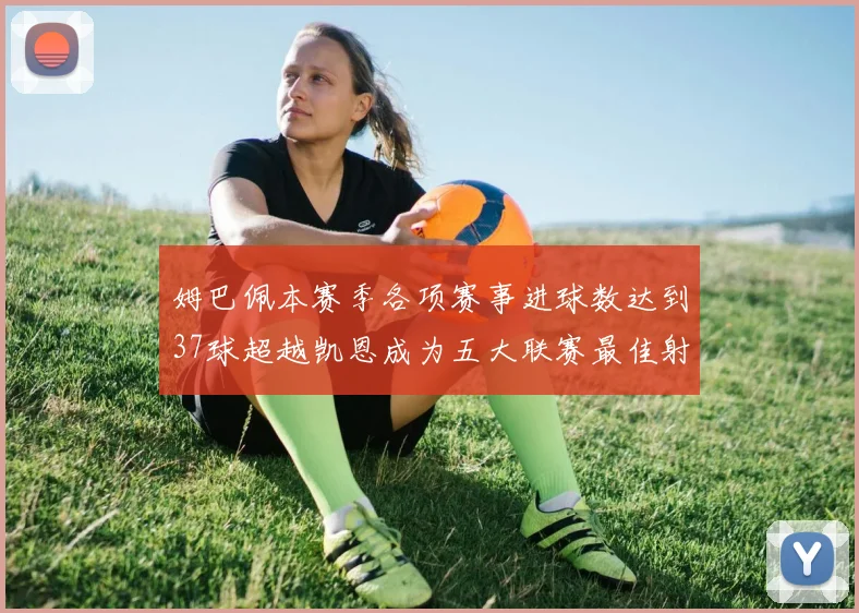 姆巴佩本赛季各项赛事进球数达到37球超越凯恩成为五大联赛最佳射手
