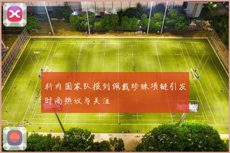 科内国家队报到佩戴珍珠项链引发时尚热议与关注