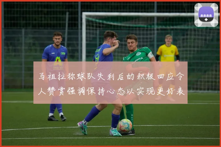 马祖拉称球队失利后的积极回应令人赞赏强调保持心态以实现更好表现