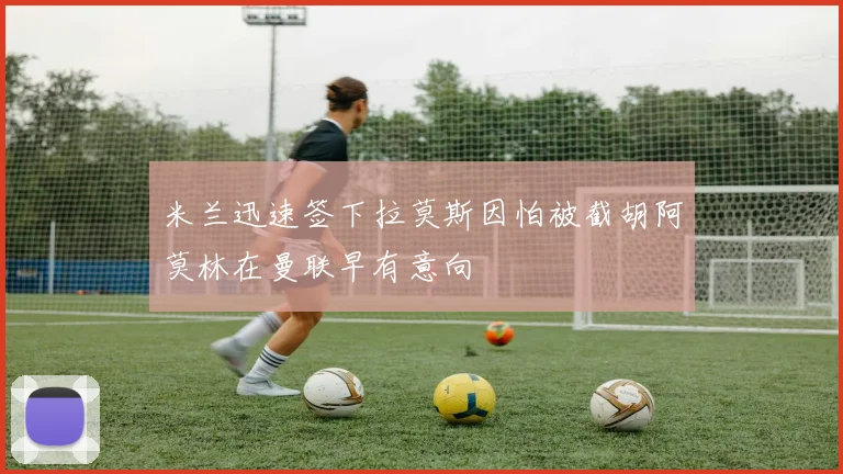 米兰迅速签下拉莫斯因怕被截胡阿莫林在曼联早有意向