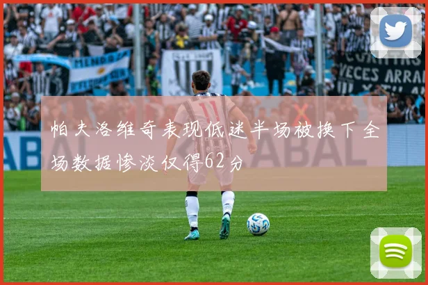 帕夫洛维奇表现低迷半场被换下全场数据惨淡仅得62分