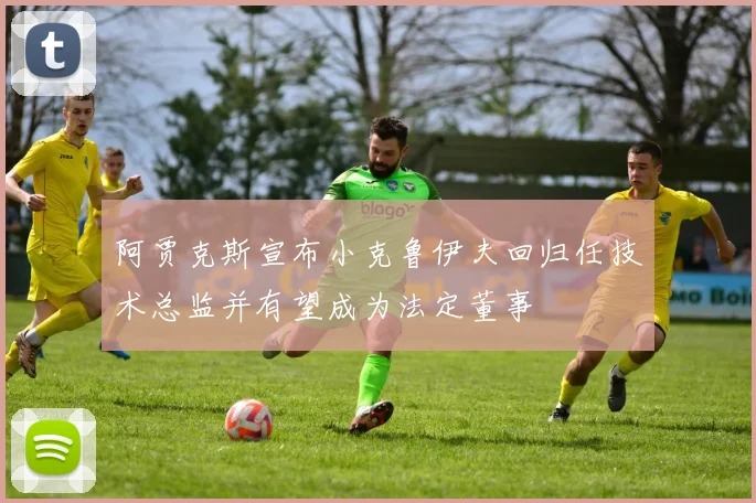 阿贾克斯宣布小克鲁伊夫回归任技术总监并有望成为法定董事
