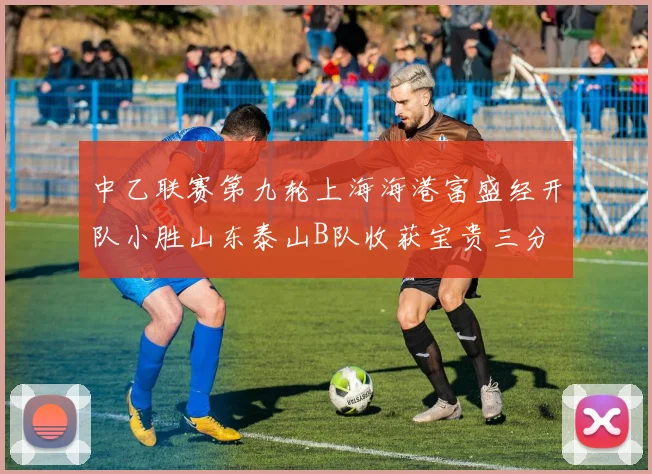 中乙联赛第九轮上海海港富盛经开队小胜山东泰山B队收获宝贵三分