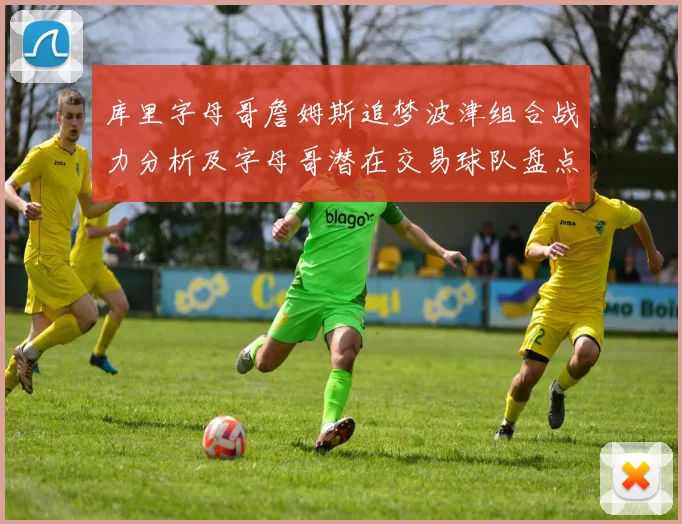 库里字母哥詹姆斯追梦波津组合战力分析及字母哥潜在交易球队盘点